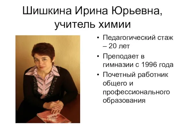 Шишкина Ирина Юрьевна, учитель химии Педагогический стаж – 20 лет Преподает в