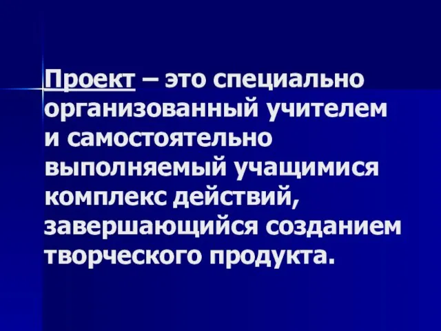 Проект – это специально организованный учителем и самостоятельно выполняемый учащимися комплекс действий, завершающийся созданием творческого продукта.