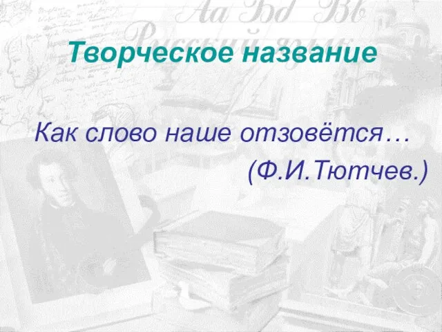 Творческое название Как слово наше отзовётся… (Ф.И.Тютчев.)