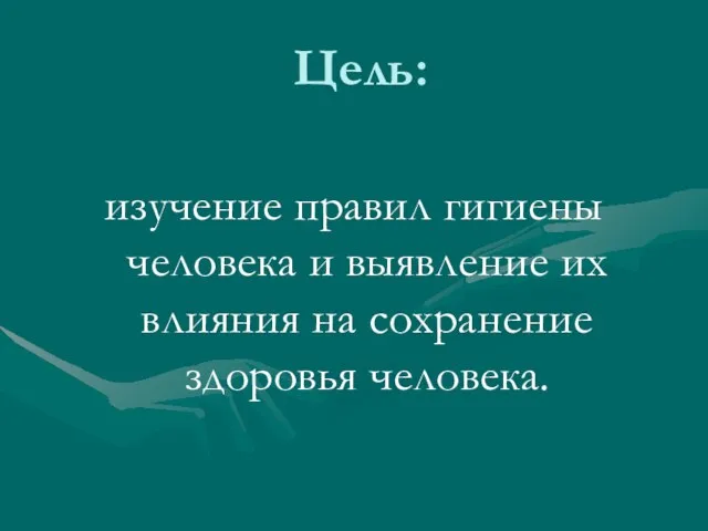 Цель: изучение правил гигиены человека и выявление их влияния на сохранение здоровья человека.