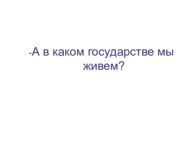 -А в каком государстве мы живем?