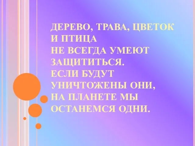 ДЕРЕВО, ТРАВА, ЦВЕТОК И ПТИЦА НЕ ВСЕГДА УМЕЮТ ЗАЩИТИТЬСЯ. ЕСЛИ БУДУТ УНИЧТОЖЕНЫ