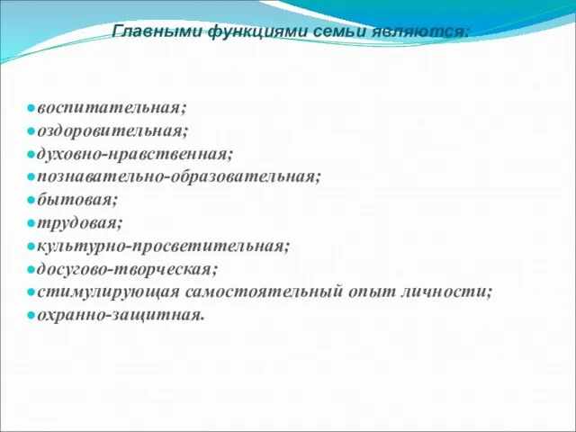 Главными функциями семьи являются: воспитательная; оздоровительная; духовно-нравственная; познавательно-образовательная; бытовая; трудовая; культурно-просветительная; досугово-творческая;