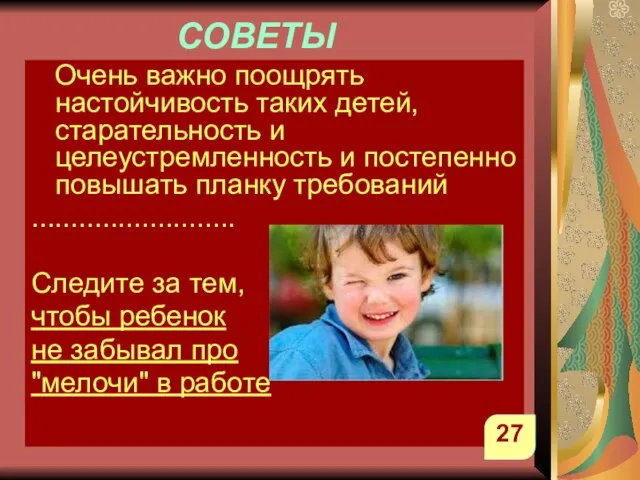 СОВЕТЫ Очень важно поощрять настойчивость таких детей, старательность и целеустремленность и постепенно