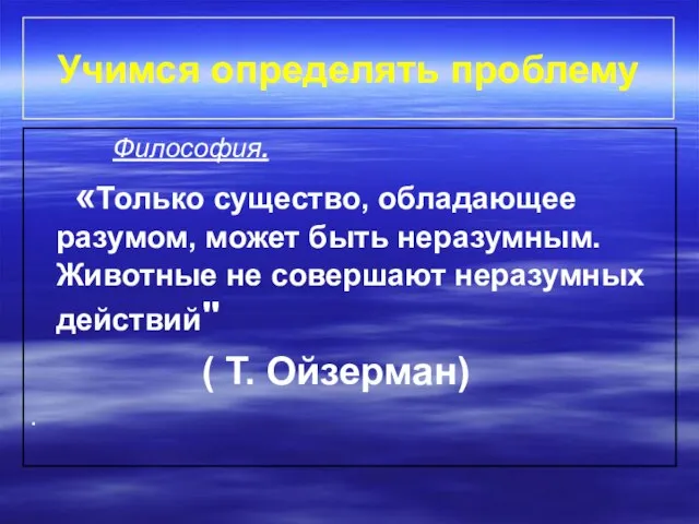 Учимся определять проблему Философия. «Только существо, обладающее разумом, может быть неразумным. Животные