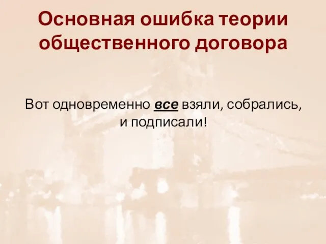 Основная ошибка теории общественного договора Вот одновременно все взяли, собрались, и подписали!