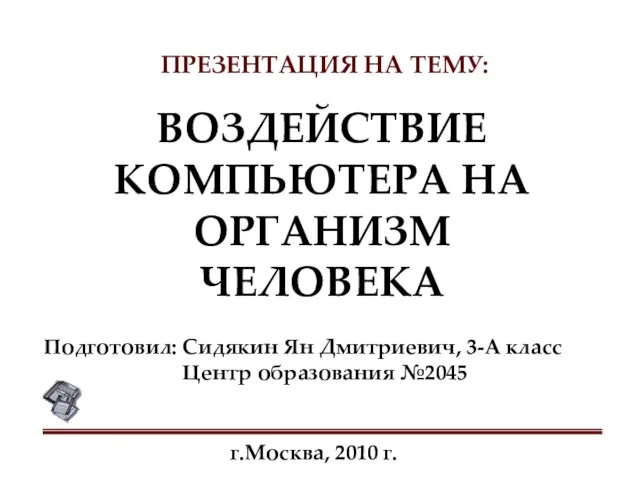 ПРЕЗЕНТАЦИЯ НА ТЕМУ: ВОЗДЕЙСТВИЕ КОМПЬЮТЕРА НА ОРГАНИЗМ ЧЕЛОВЕКА г.Москва, 2010 г. Подготовил: