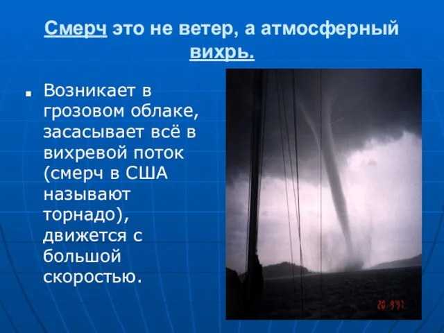 Смерч это не ветер, а атмосферный вихрь. Возникает в грозовом облаке, засасывает