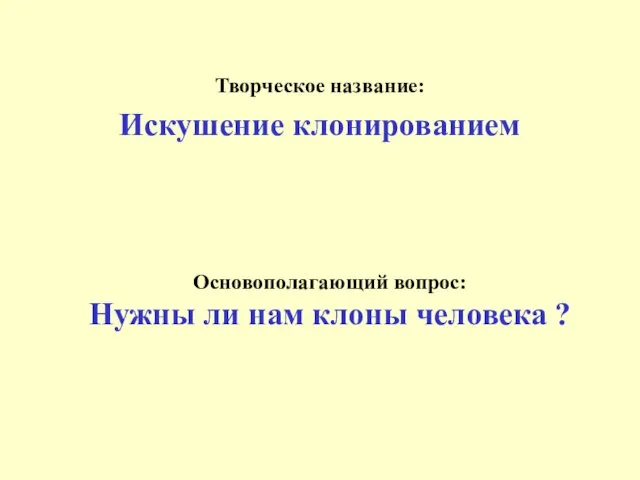 Основополагающий вопрос: Нужны ли нам клоны человека ? Творческое название: Искушение клонированием