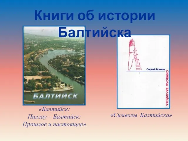 «Балтийск: Пиллау – Балтийск: Прошлое и настоящее» «Символы Балтийска» Книги об истории Балтийска