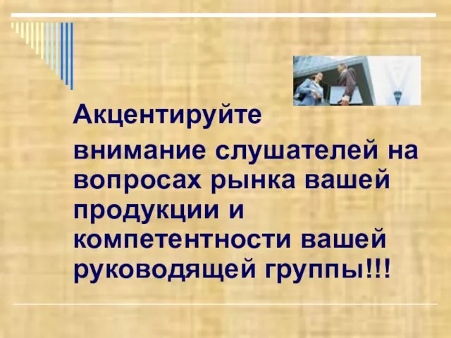 Акцентируйте внимание слушателей на вопросах рынка вашей продукции и компетентности вашей руководящей группы!!!