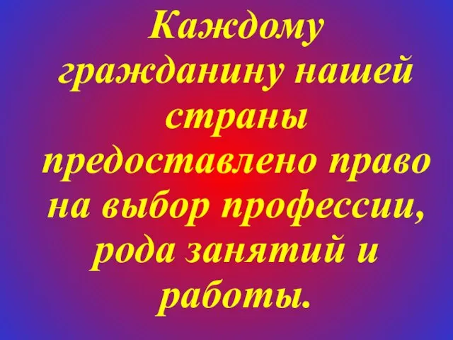 Каждому гражданину нашей страны предоставлено право на выбор профессии, рода занятий и работы.