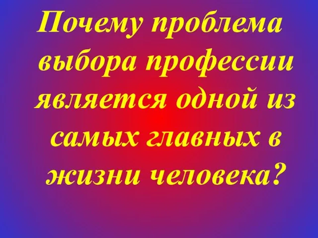 Почему проблема выбора профессии является одной из самых главных в жизни человека?