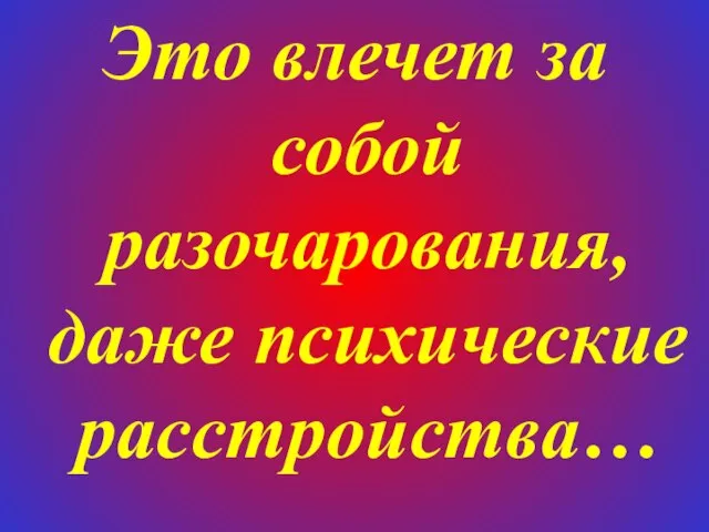 Это влечет за собой разочарования, даже психические расстройства…