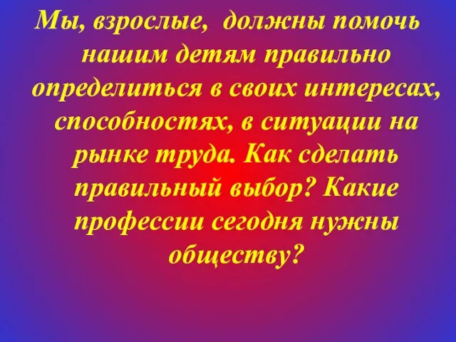 Мы, взрослые, должны помочь нашим детям правильно определиться в своих интересах, способностях,