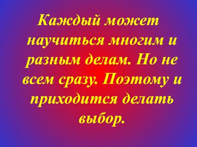 Каждый может научиться многим и разным делам. Но не всем сразу. Поэтому и приходится делать выбор.