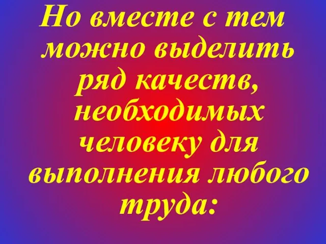 Но вместе с тем можно выделить ряд качеств, необходимых человеку для выполнения любого труда: