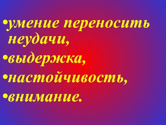 умение переносить неудачи, выдержка, настойчивость, внимание.