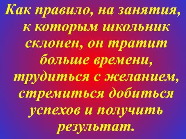 Как правило, на занятия, к которым школьник склонен, он тратит больше времени,