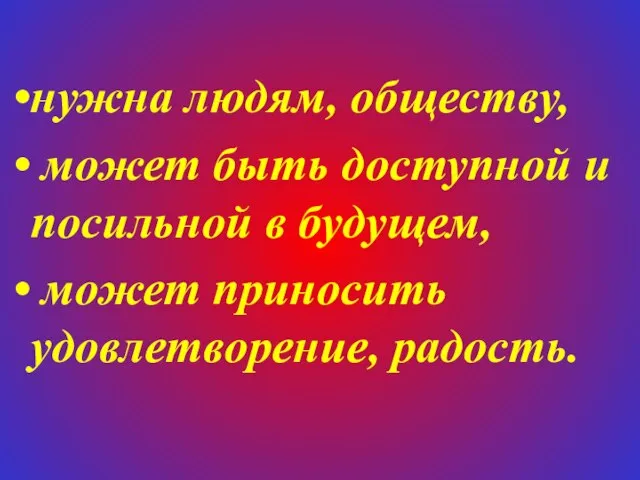 нужна людям, обществу, может быть доступной и посильной в будущем, может приносить удовлетворение, радость.