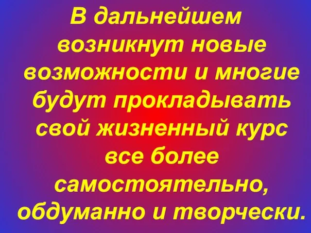 В дальнейшем возникнут новые возможности и многие будут прокладывать свой жизненный курс