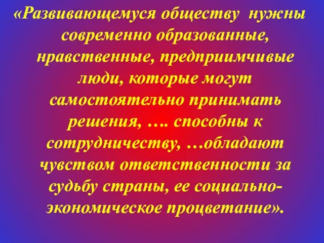 «Развивающемуся обществу нужны современно образованные, нравственные, предприимчивые люди, которые могут самостоятельно принимать