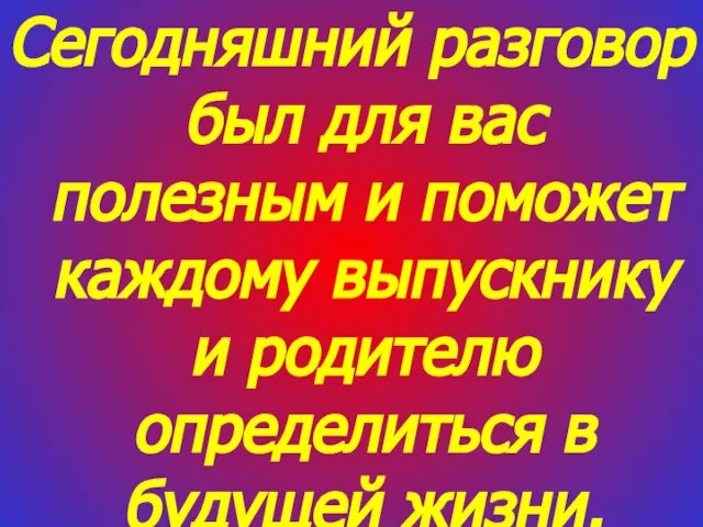 Сегодняшний разговор был для вас полезным и поможет каждому выпускнику и родителю определиться в будущей жизни.