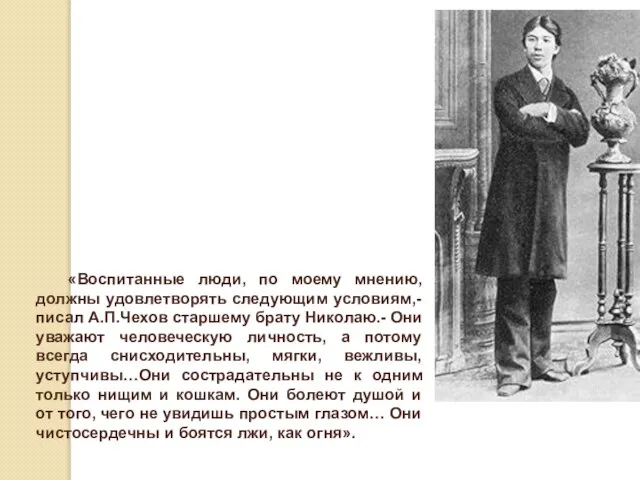 «Воспитанные люди, по моему мнению, должны удовлетворять следующим условиям,- писал А.П.Чехов старшему