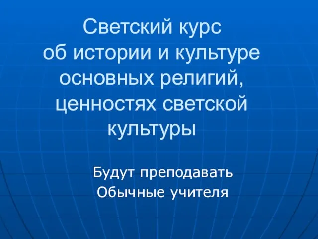 Светский курс об истории и культуре основных религий, ценностях светской культуры Будут преподавать Обычные учителя