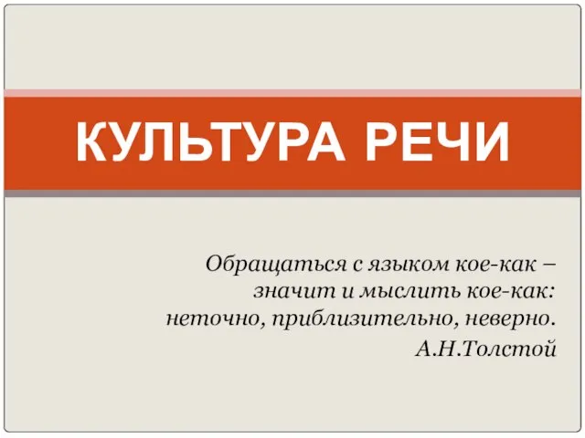 Обращаться с языком кое-как – значит и мыслить кое-как: неточно, приблизительно, неверно. А.Н.Толстой КУЛЬТУРА РЕЧИ