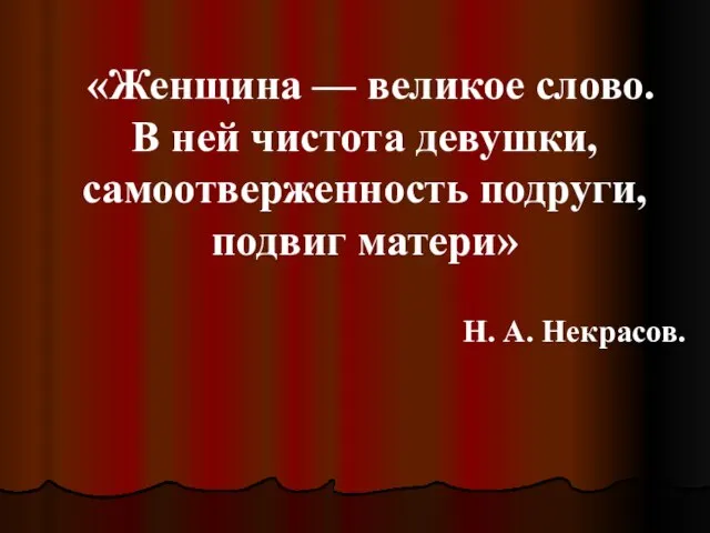 «Женщина — великое слово. В ней чистота девушки, самоотверженность подруги, подвиг матери» Н. А. Некрасов.