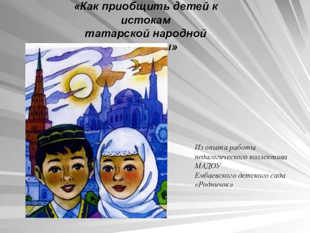«Как приобщить детей к истокам татарской народной культуры» Из опыта работы педагогического