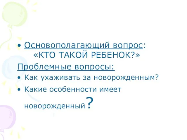 Основополагающий вопрос: «КТО ТАКОЙ РЕБЕНОК?» Проблемные вопросы: Как ухаживать за новорожденным? Какие особенности имеет новорожденный?