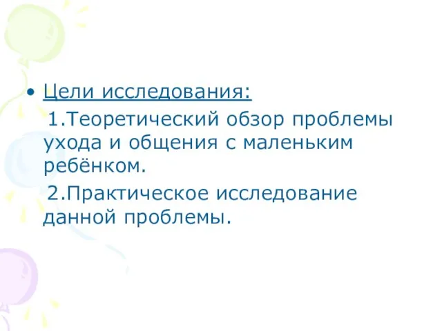 Цели исследования: 1.Теоретический обзор проблемы ухода и общения с маленьким ребёнком. 2.Практическое исследование данной проблемы.