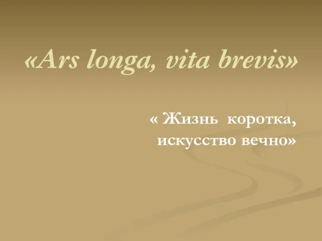 «Ars longa, vita brevis» « Жизнь коротка, искусство вечно»