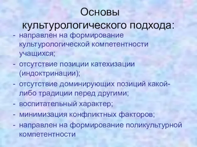 Основы культурологического подхода: направлен на формирование культурологической компетентности учащихся; отсутствие позиции катехизации