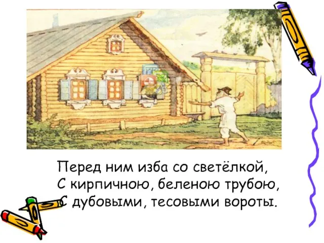 Перед ним изба со светёлкой, С кирпичною, беленою трубою, С дубовыми, тесовыми вороты.