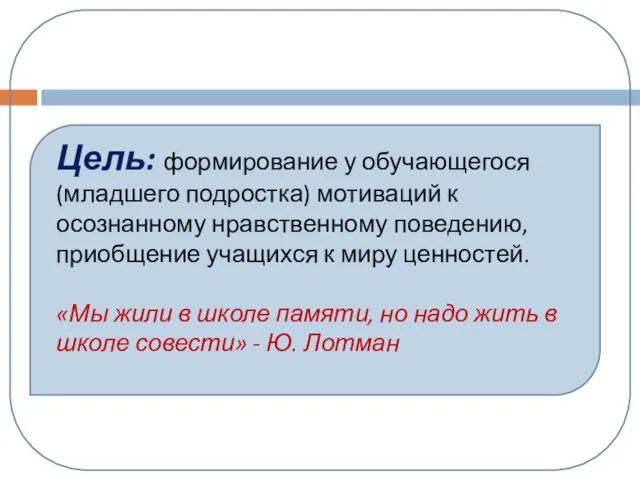 Цель: формирование у обучающегося (младшего подростка) мотиваций к осознанному нравственному поведению, приобщение