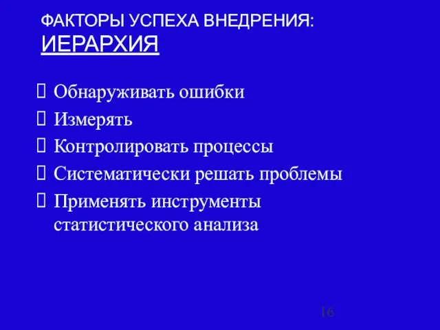 ФАКТОРЫ УСПЕХА ВНЕДРЕНИЯ: ИЕРАРХИЯ Обнаруживать ошибки Измерять Контролировать процессы Систематически решать проблемы Применять инструменты статистического анализа