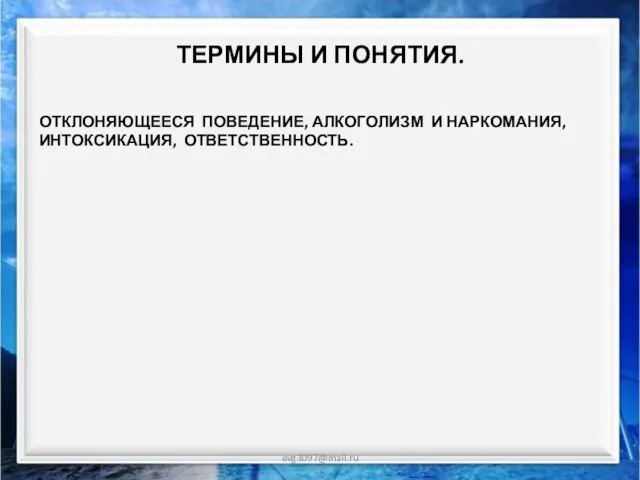 ТЕРМИНЫ И ПОНЯТИЯ. evg3097@mail.ru ОТКЛОНЯЮЩЕЕСЯ ПОВЕДЕНИЕ, АЛКОГОЛИЗМ И НАРКОМАНИЯ, ИНТОКСИКАЦИЯ, ОТВЕТСТВЕННОСТЬ.