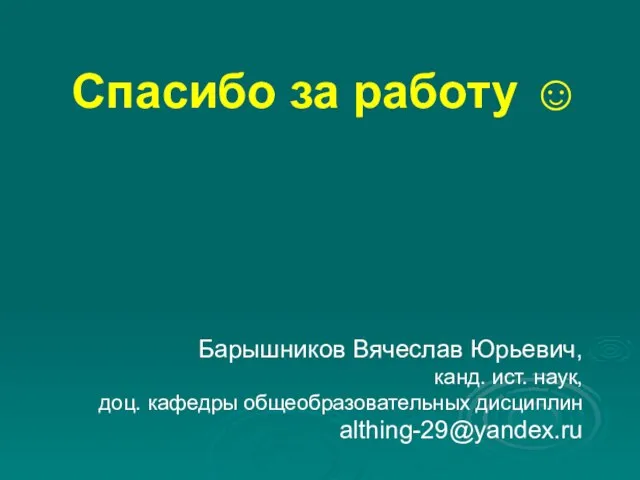 Спасибо за работу ☺ Барышников Вячеслав Юрьевич, канд. ист. наук, доц. кафедры общеобразовательных дисциплин althing-29@yandex.ru