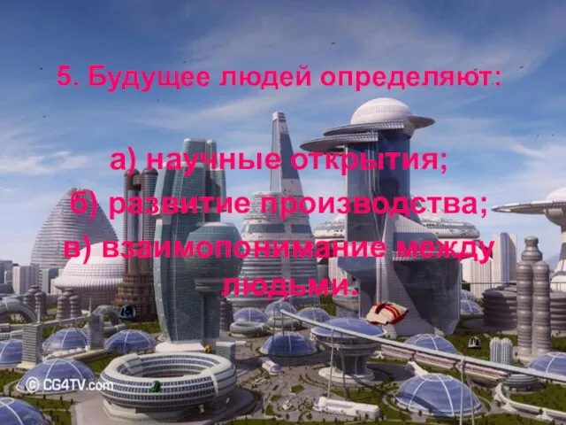 5. Будущее людей определяют: а) научные открытия; б) развитие производства; в) взаимопонимание между людьми.