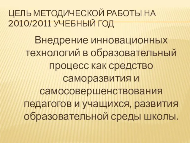 ЦЕЛЬ МЕТОДИЧЕСКОЙ РАБОТЫ НА 2010/2011 УЧЕБНЫЙ ГОД Внедрение инновационных технологий в образовательный