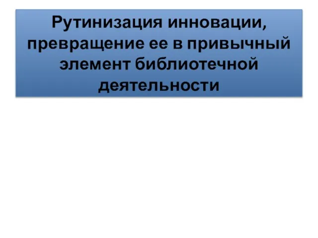 Рутинизация инновации, превращение ее в привычный элемент библиотечной деятельности