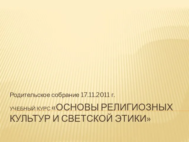 УЧЕБНЫЙ КУРС «ОСНОВЫ РЕЛИГИОЗНЫХ КУЛЬТУР И СВЕТСКОЙ ЭТИКИ» Родительское собрание 17.11.2011 г.