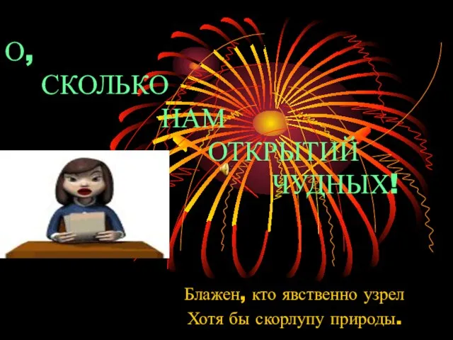 О, СКОЛЬКО НАМ ОТКРЫТИЙ ЧУДНЫХ! Блажен, кто явственно узрел Хотя бы скорлупу природы.