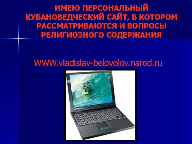 ИМЕЮ ПЕРСОНАЛЬНЫЙ КУБАНОВЕДЧЕСКИЙ САЙТ, В КОТОРОМ РАССМАТРИВАЮТСЯ И ВОПРОСЫ РЕЛИГИОЗНОГО СОДЕРЖАНИЯ WWW.vladislav-belovolov.narod.ru