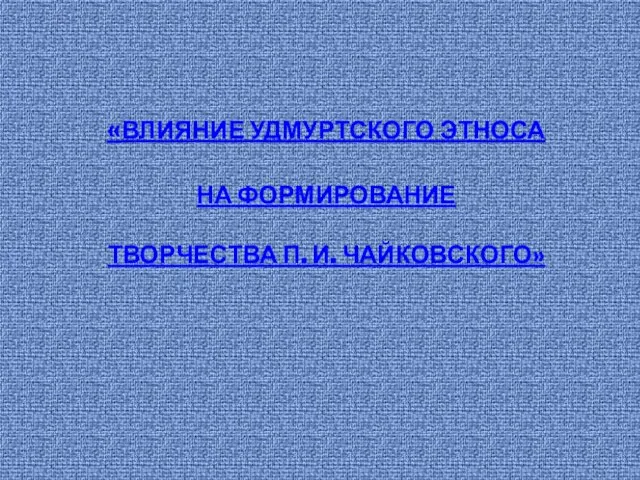 «ВЛИЯНИЕ УДМУРТСКОГО ЭТНОСА НА ФОРМИРОВАНИЕ ТВОРЧЕСТВА П. И. ЧАЙКОВСКОГО»