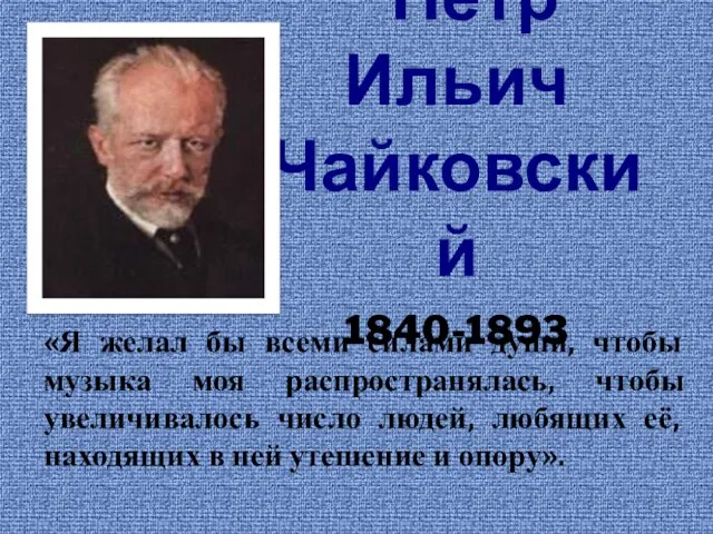 Пётр Ильич Чайковский 1840-1893 «Я желал бы всеми силами души, чтобы музыка