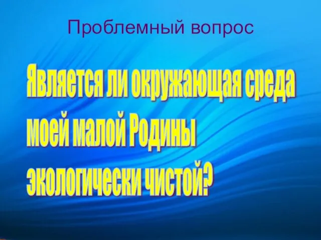 Проблемный вопрос Является ли окружающая среда моей малой Родины экологически чистой?